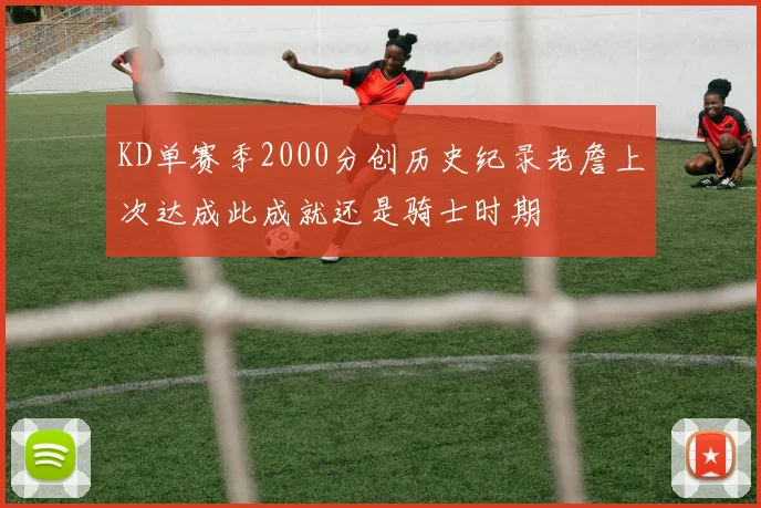KD单赛季2000分创历史纪录老詹上次达成此成就还是骑士时期
