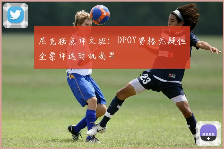 尼克杨点评文班：DPOY资格无疑但全票评选时机尚早