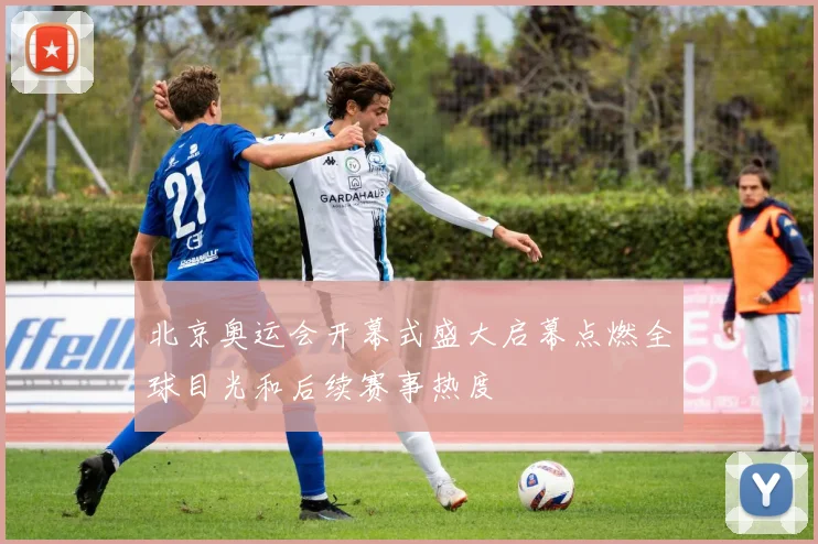 北京奥运会开幕式盛大启幕点燃全球目光和后续赛事热度
