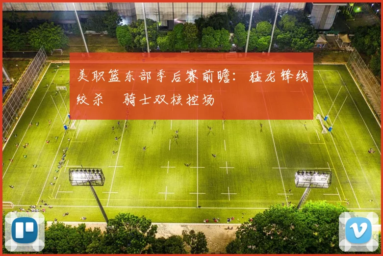 美职篮东部季后赛前瞻：猛龙锋线绞杀 骑士双核控场
