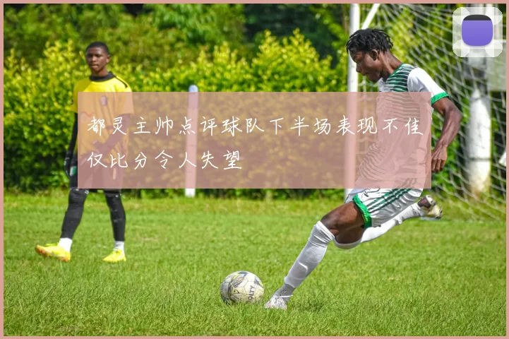 都灵主帅点评球队下半场表现不佳仅比分令人失望
