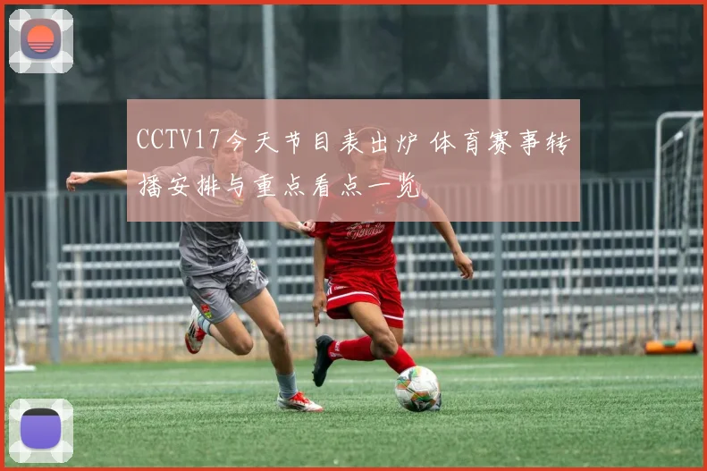 CCTV17今天节目表出炉 体育赛事转播安排与重点看点一览