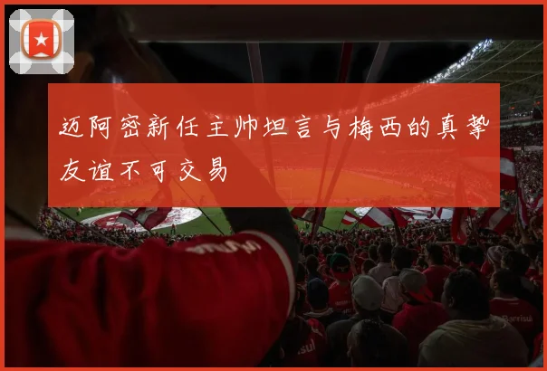 迈阿密新任主帅坦言与梅西的真挚友谊不可交易