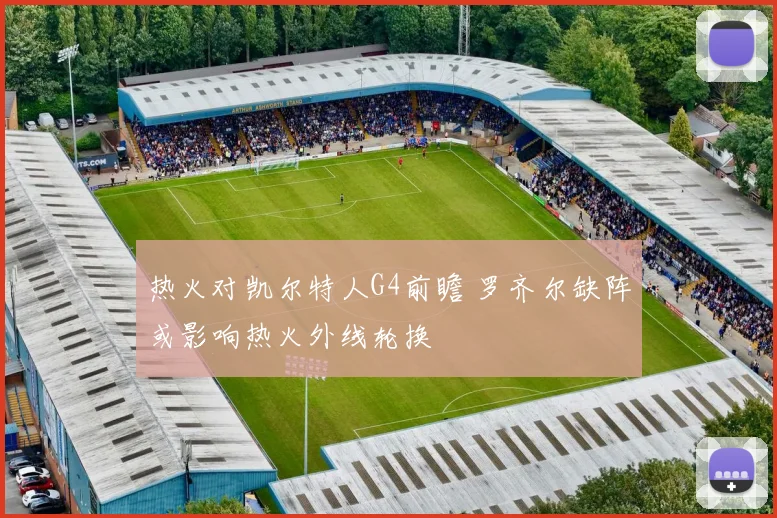 热火对凯尔特人G4前瞻 罗齐尔缺阵或影响热火外线轮换
