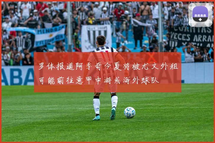 罗体报道阿季奇今夏将被尤文外租可能前往意甲中游或海外球队