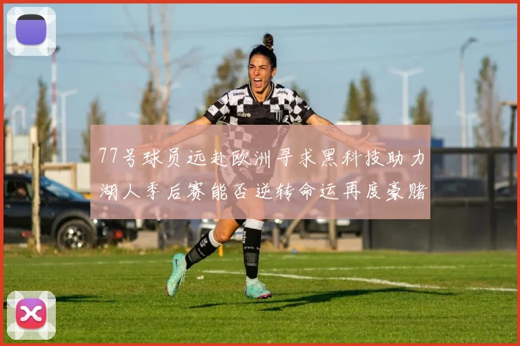 77号球员远赴欧洲寻求黑科技助力湖人季后赛能否逆转命运再度豪赌