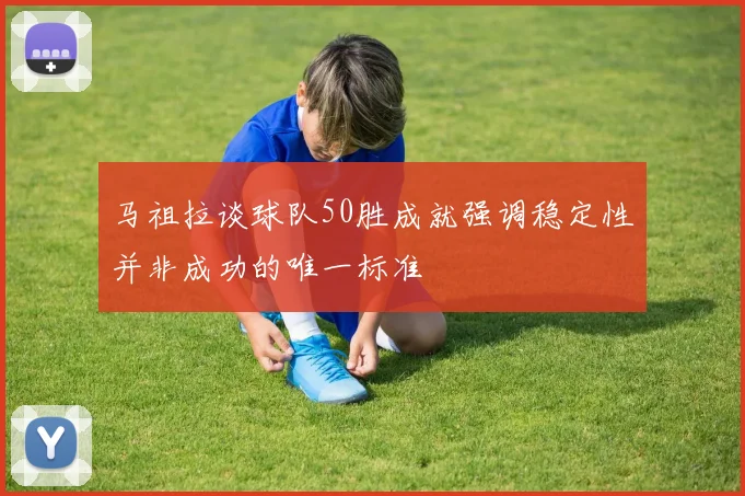 马祖拉谈球队50胜成就强调稳定性并非成功的唯一标准