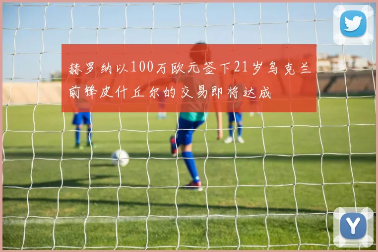 赫罗纳以100万欧元签下21岁乌克兰前锋皮什丘尔的交易即将达成