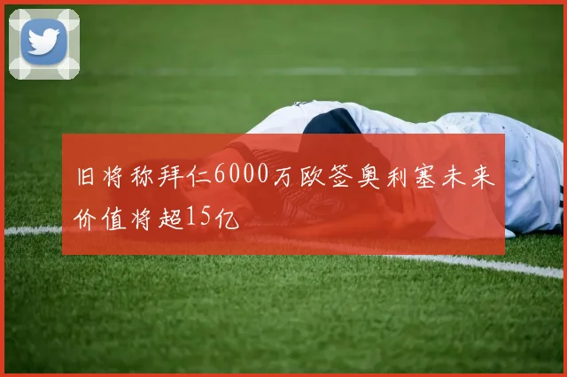 旧将称拜仁6000万欧签奥利塞未来价值将超15亿