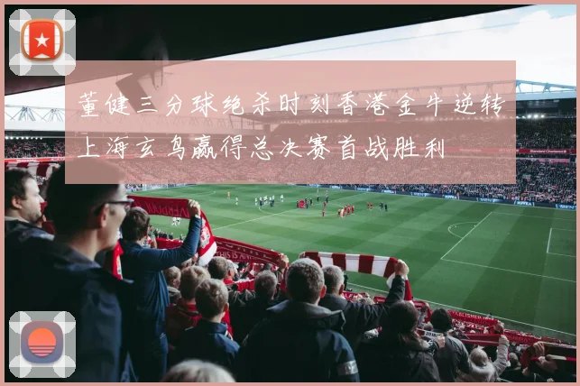 董健三分球绝杀时刻香港金牛逆转上海玄鸟赢得总决赛首战胜利