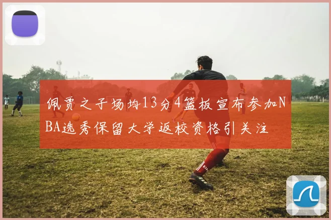 佩贾之子场均13分4篮板宣布参加NBA选秀保留大学返校资格引关注