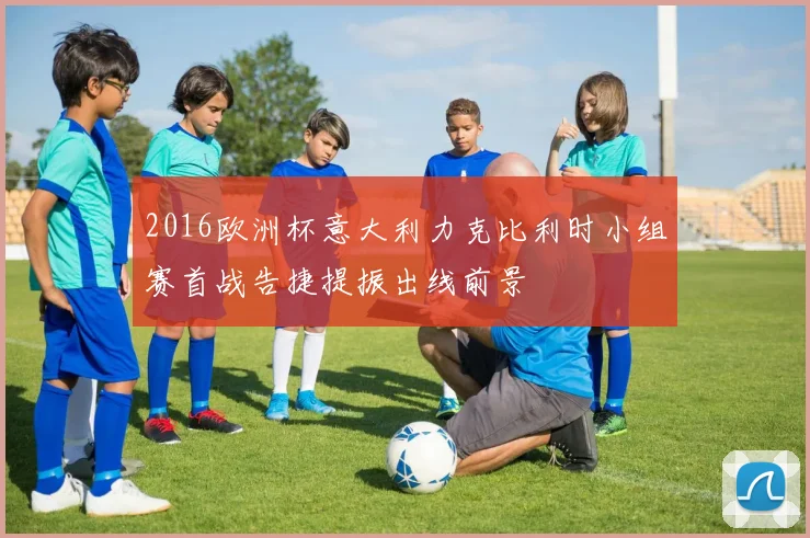 2016欧洲杯意大利力克比利时小组赛首战告捷提振出线前景