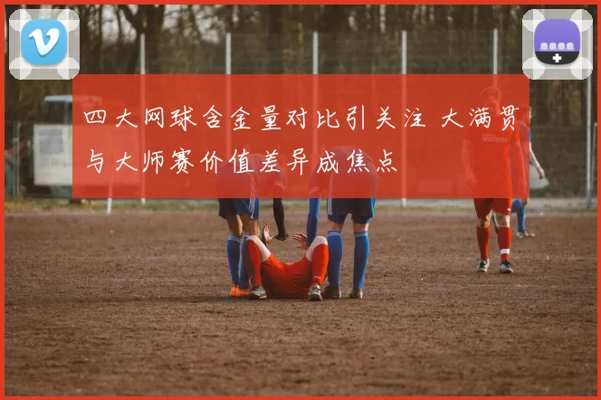 四大网球含金量对比引关注 大满贯与大师赛价值差异成焦点
