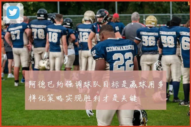 阿德巴约强调球队目标是赢球用多样化策略实现胜利才是关键