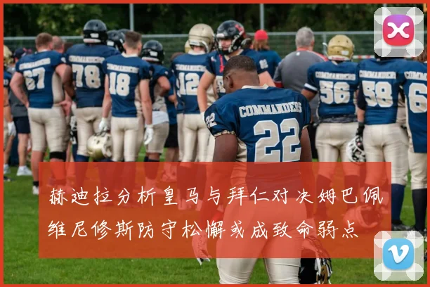 赫迪拉分析皇马与拜仁对决姆巴佩维尼修斯防守松懈或成致命弱点