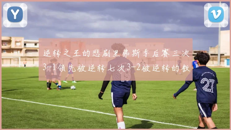 逆转之王的悲剧里弗斯季后赛三次3-1领先被逆转七次3-2被逆转的教训