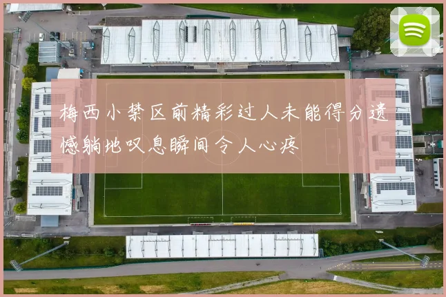 梅西小禁区前精彩过人未能得分遗憾躺地叹息瞬间令人心疼