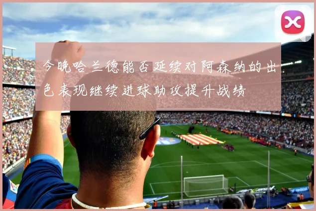今晚哈兰德能否延续对阿森纳的出色表现继续进球助攻提升战绩