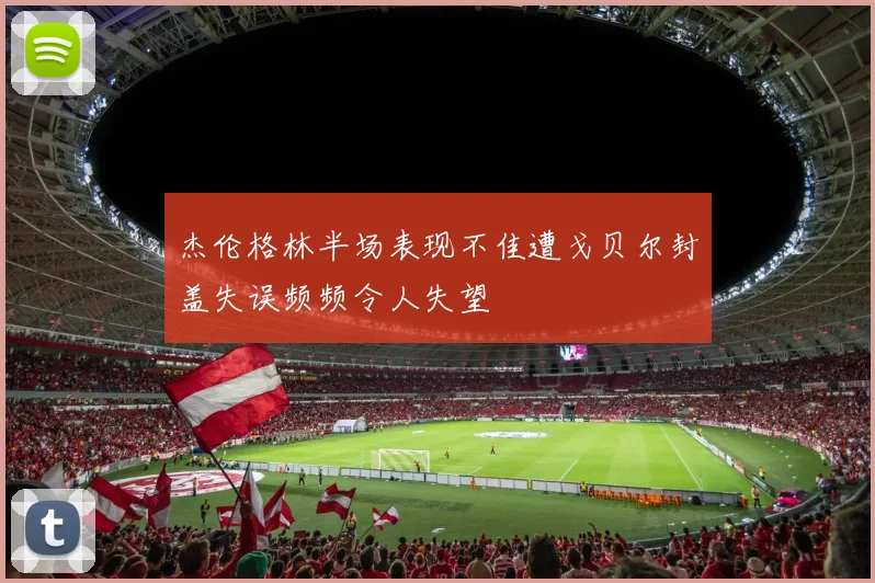 杰伦格林半场表现不佳遭戈贝尔封盖失误频频令人失望