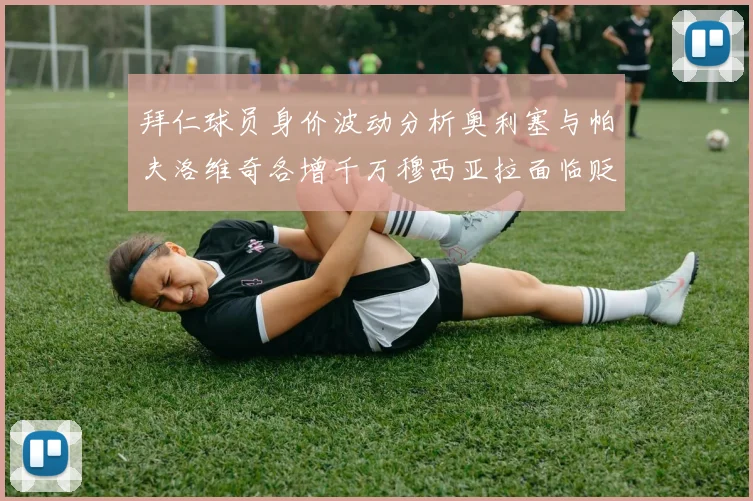 拜仁球员身价波动分析奥利塞与帕夫洛维奇各增千万穆西亚拉面临贬值困境
