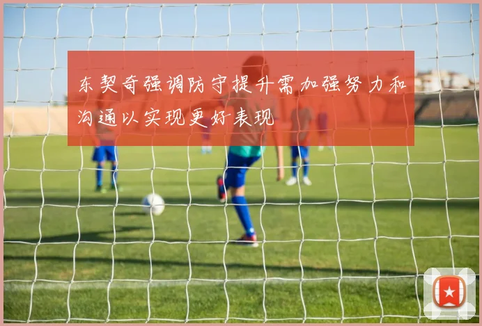 东契奇强调防守提升需加强努力和沟通以实现更好表现