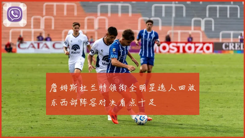 詹姆斯杜兰特领衔全明星选人回放东西部阵容对决看点十足