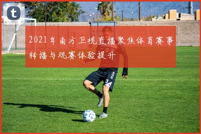 2021年南方卫视直播聚焦体育赛事转播与观赛体验提升