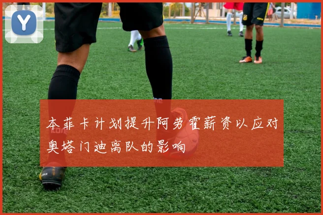 本菲卡计划提升阿劳霍薪资以应对奥塔门迪离队的影响