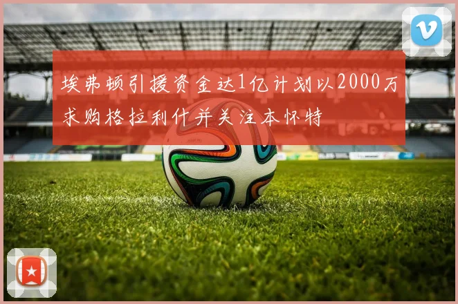 埃弗顿引援资金达1亿计划以2000万求购格拉利什并关注本怀特