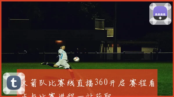 火箭队比赛线直播360开启 赛程看点与比赛进程一站获取