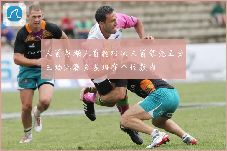 火箭与湖人首轮对决火箭领先五分三场比赛分差均在个位数内