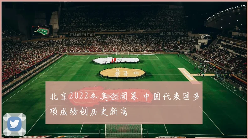 北京2022冬奥会闭幕 中国代表团多项成绩创历史新高